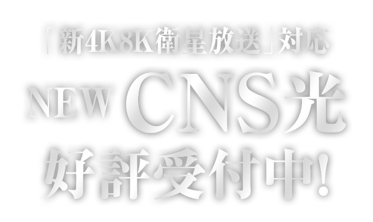 「新4K8K衛星放送」対応 NEW CNS光 好評受付中！