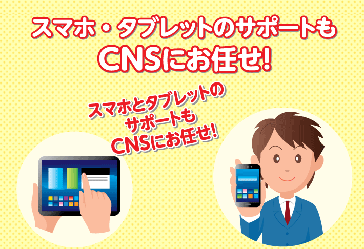 スマホ・タブレットのサポートもCNSにお任せ！